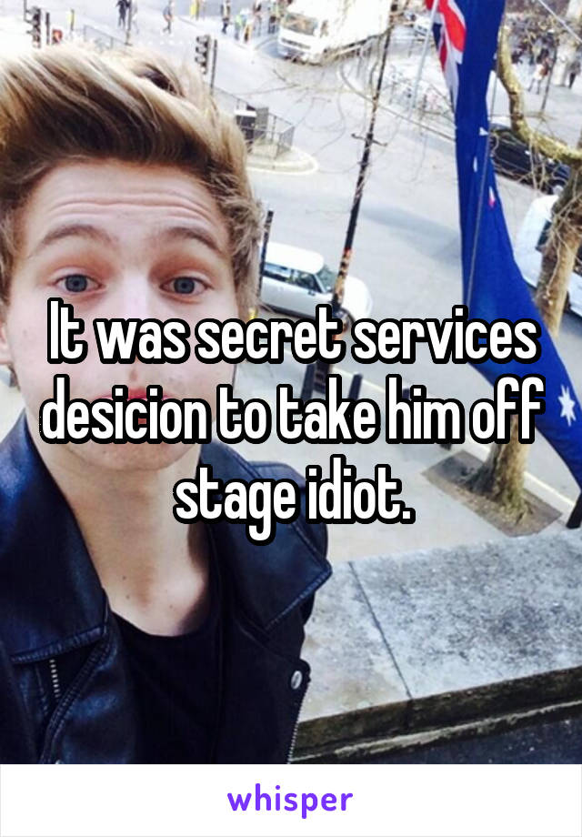 It was secret services desicion to take him off stage idiot.