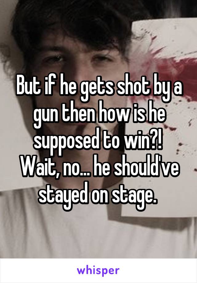 But if he gets shot by a gun then how is he supposed to win?! 
Wait, no... he should've stayed on stage. 