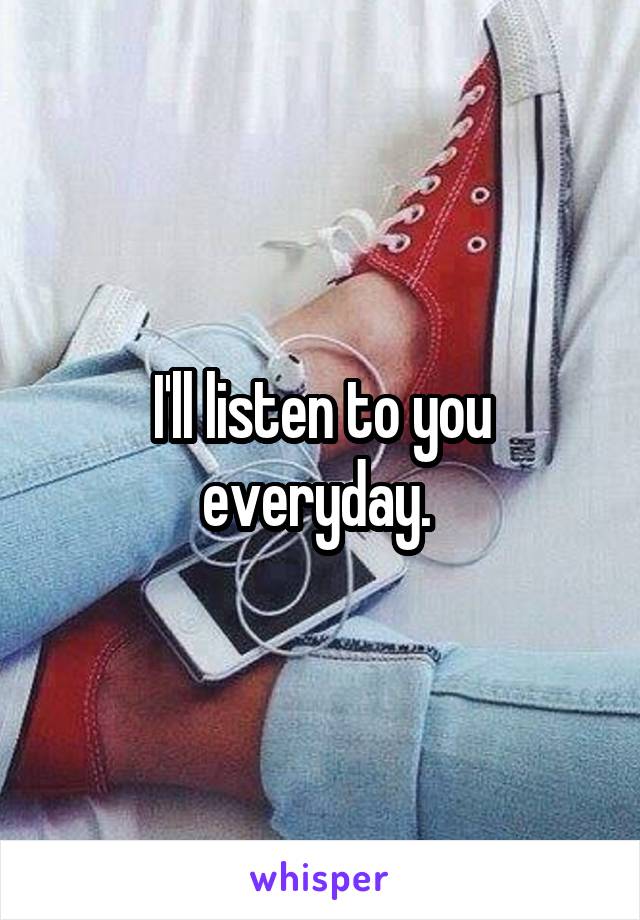 I'll listen to you everyday. 