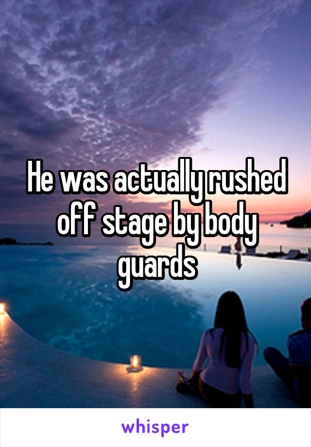 He was actually rushed off stage by body guards