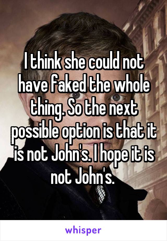 I think she could not have faked the whole thing. So the next possible option is that it is not John's. I hope it is not John's. 