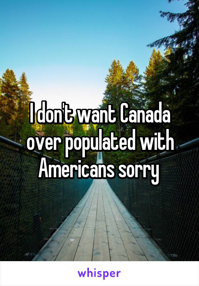 I don't want Canada over populated with Americans sorry 