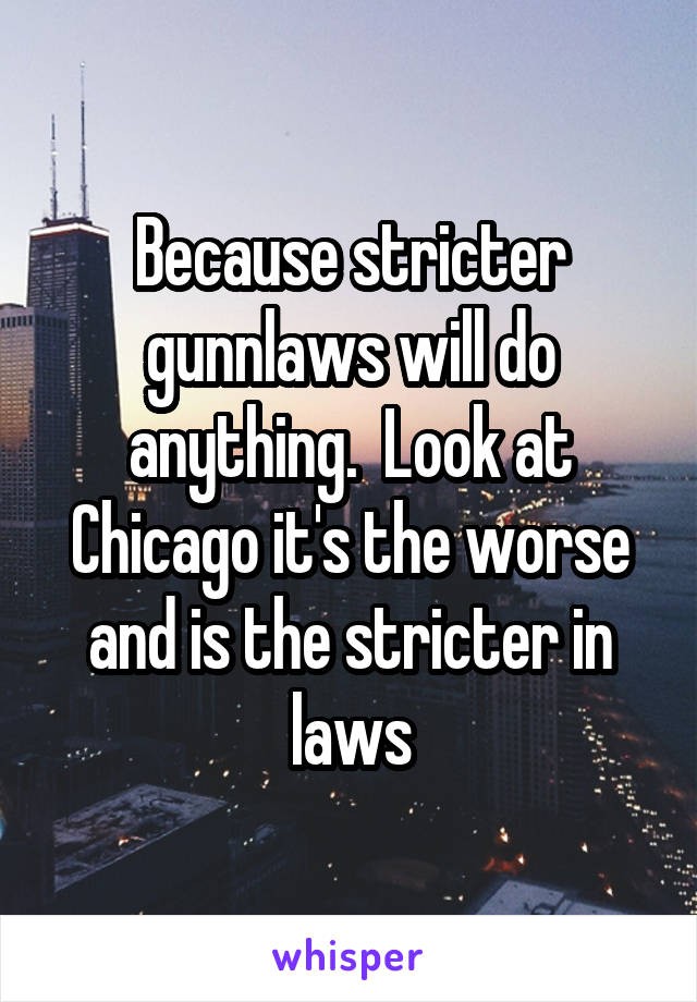 Because stricter gunnlaws will do anything.  Look at Chicago it's the worse and is the stricter in laws