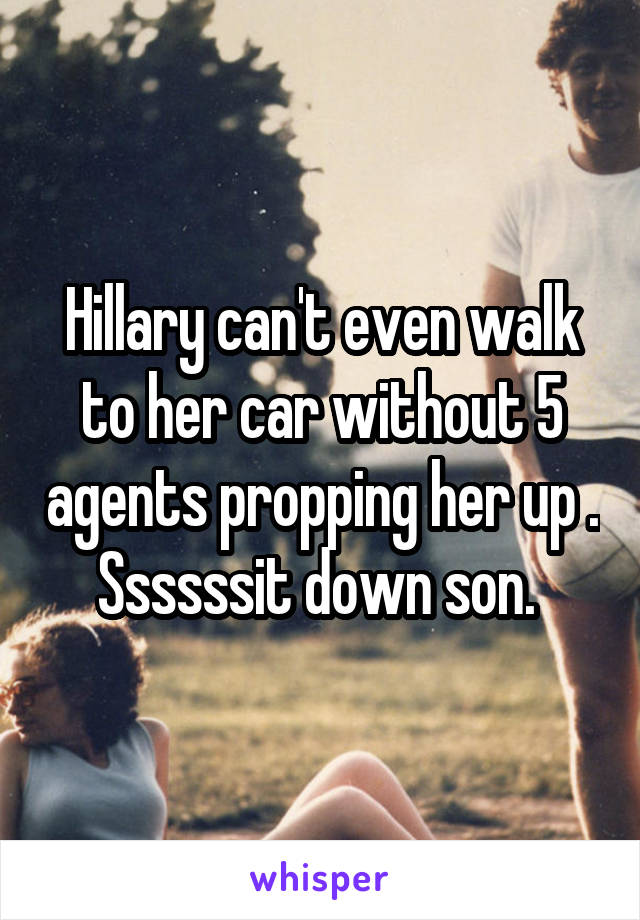 Hillary can't even walk to her car without 5 agents propping her up . Ssssssit down son. 