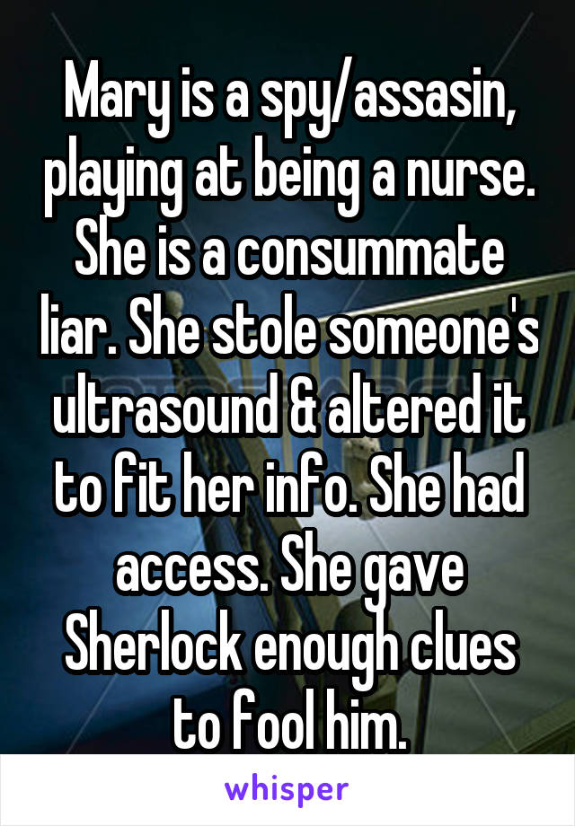 Mary is a spy/assasin, playing at being a nurse. She is a consummate liar. She stole someone's ultrasound & altered it to fit her info. She had access. She gave Sherlock enough clues to fool him.