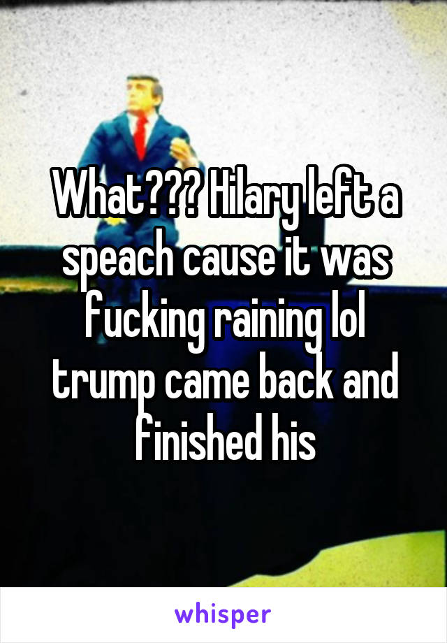 What??? Hilary left a speach cause it was fucking raining lol trump came back and finished his