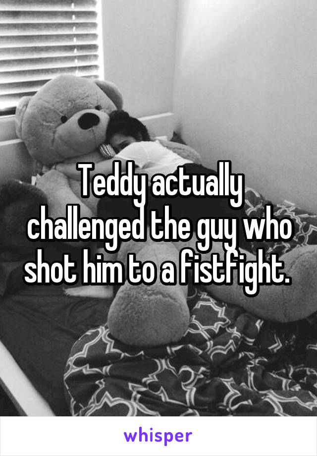 Teddy actually challenged the guy who shot him to a fistfight. 