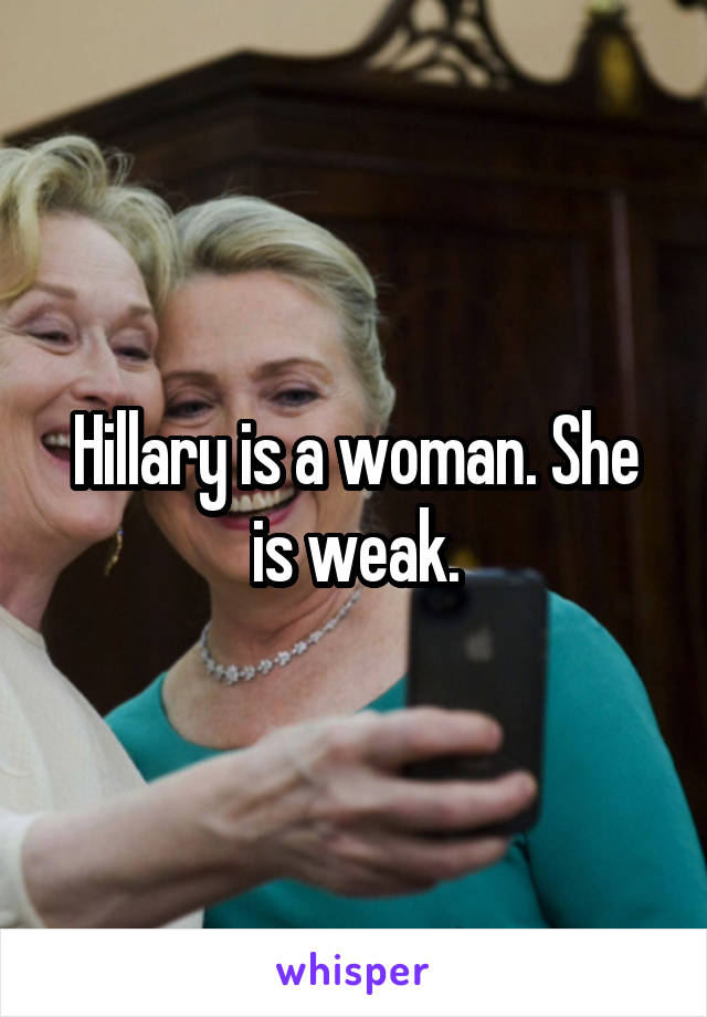 Hillary is a woman. She is weak.