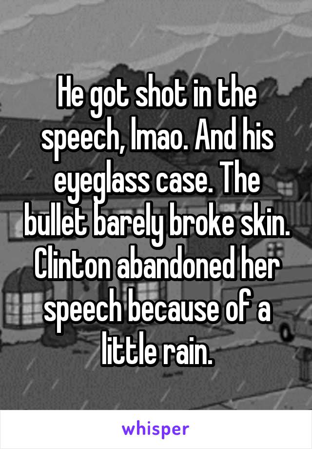 He got shot in the speech, lmao. And his eyeglass case. The bullet barely broke skin. Clinton abandoned her speech because of a little rain.