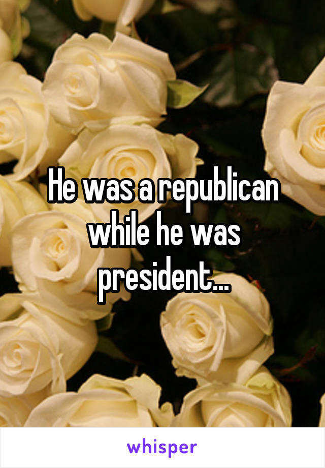 He was a republican while he was president...