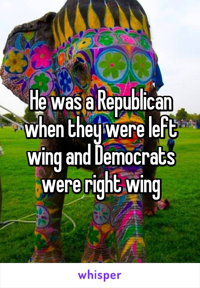 He was a Republican when they were left wing and Democrats were right wing