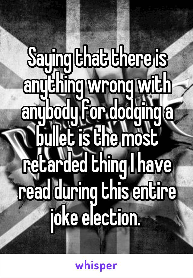 Saying that there is anything wrong with anybody for dodging a bullet is the most retarded thing I have read during this entire joke election. 