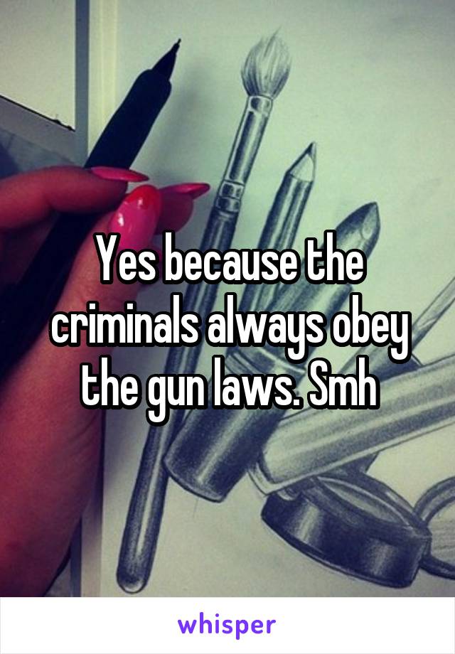 Yes because the criminals always obey the gun laws. Smh