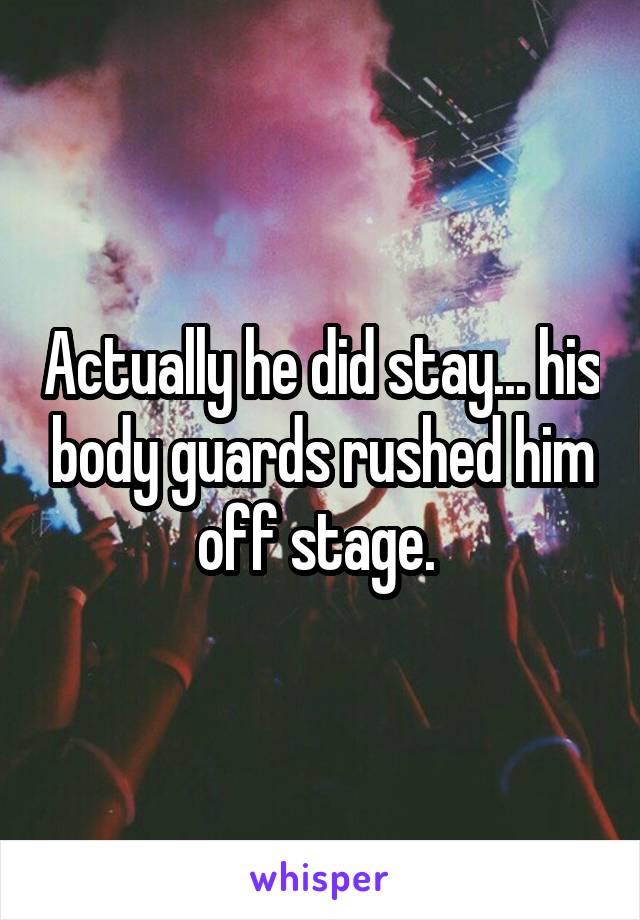 Actually he did stay... his body guards rushed him off stage. 