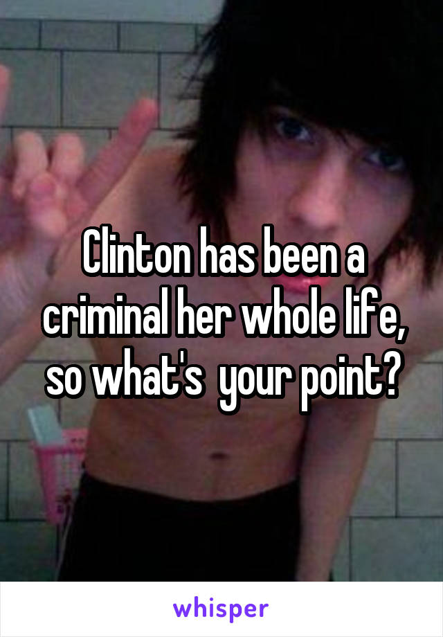 Clinton has been a criminal her whole life, so what's  your point?