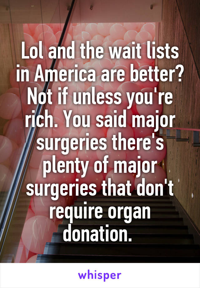 Lol and the wait lists in America are better? Not if unless you're rich. You said major surgeries there's plenty of major surgeries that don't require organ donation. 