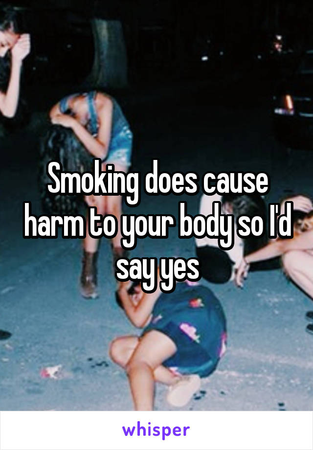Smoking does cause harm to your body so I'd say yes