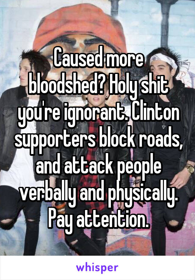 Caused more bloodshed? Holy shit you're ignorant. Clinton supporters block roads, and attack people verbally and physically. Pay attention.