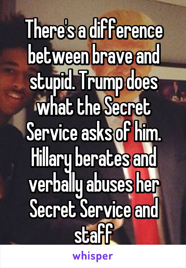 There's a difference between brave and stupid. Trump does what the Secret Service asks of him. Hillary berates and verbally abuses her Secret Service and staff