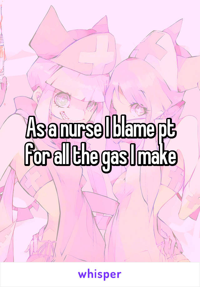 As a nurse I blame pt for all the gas I make