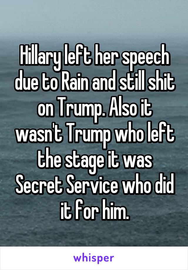 Hillary left her speech due to Rain and still shit on Trump. Also it wasn't Trump who left the stage it was Secret Service who did it for him.