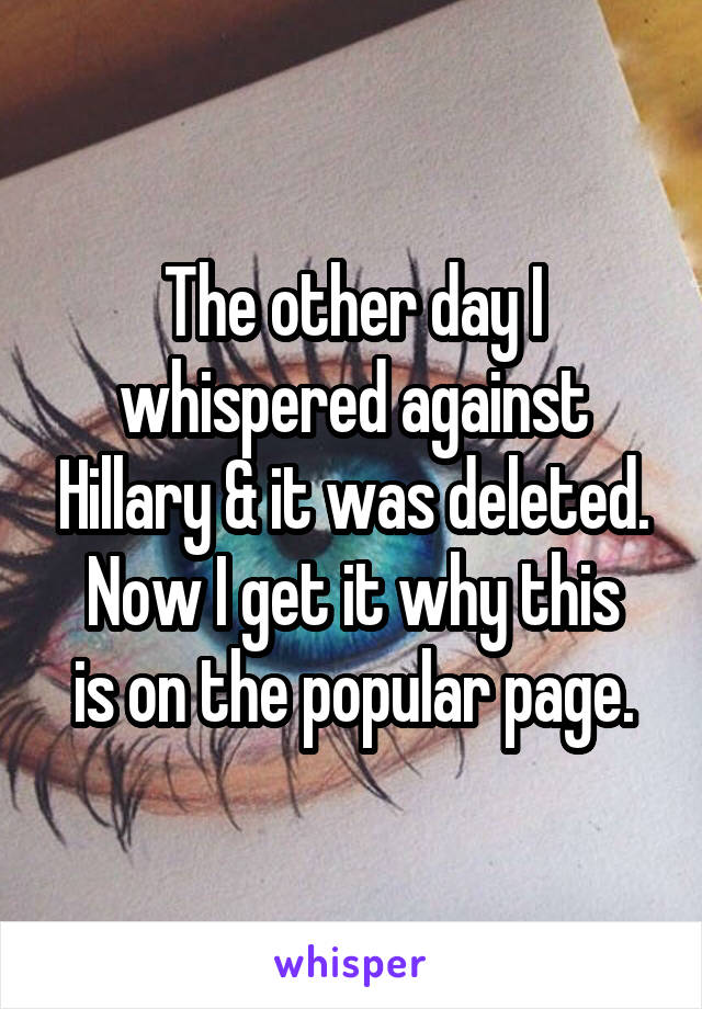 The other day I whispered against Hillary & it was deleted.
Now I get it why this is on the popular page.