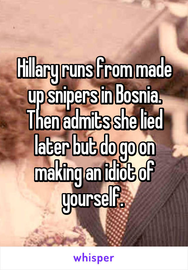 Hillary runs from made up snipers in Bosnia. Then admits she lied later but do go on making an idiot of yourself. 