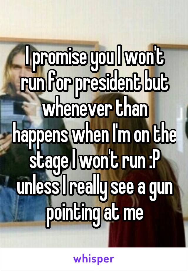 I promise you I won't run for president but whenever than happens when I'm on the stage I won't run :P unless I really see a gun pointing at me