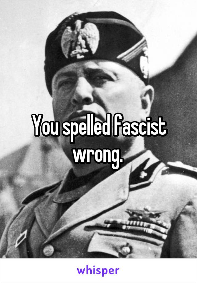 You spelled fascist wrong. 