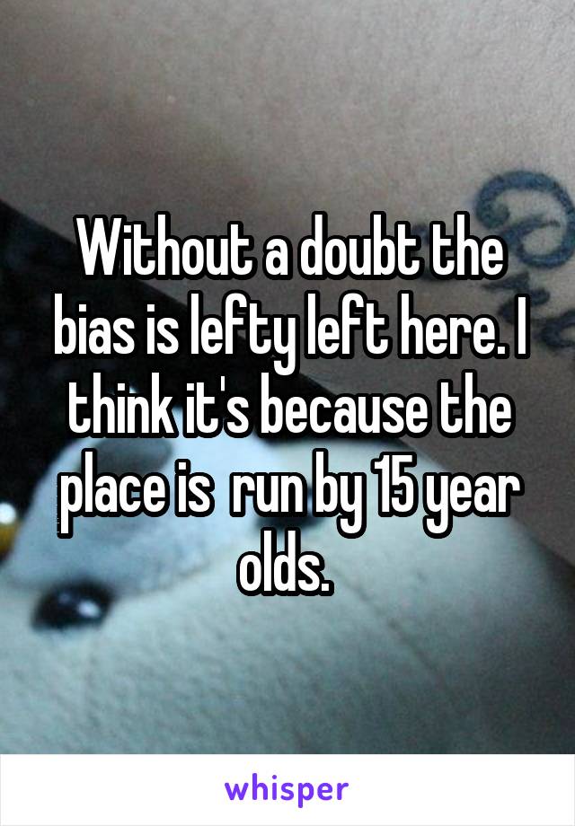 Without a doubt the bias is lefty left here. I think it's because the place is  run by 15 year olds. 