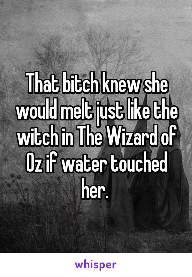 That bitch knew she would melt just like the witch in The Wizard of Oz if water touched her. 