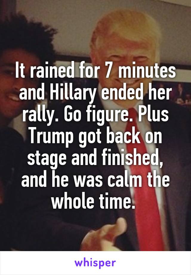 It rained for 7 minutes and Hillary ended her rally. Go figure. Plus Trump got back on stage and finished, and he was calm the whole time. 