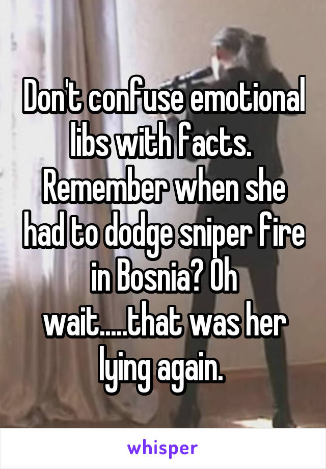 Don't confuse emotional libs with facts.  Remember when she had to dodge sniper fire in Bosnia? Oh wait.....that was her lying again. 