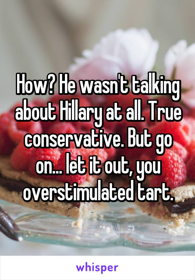 How? He wasn't talking about Hillary at all. True conservative. But go on... let it out, you overstimulated tart.