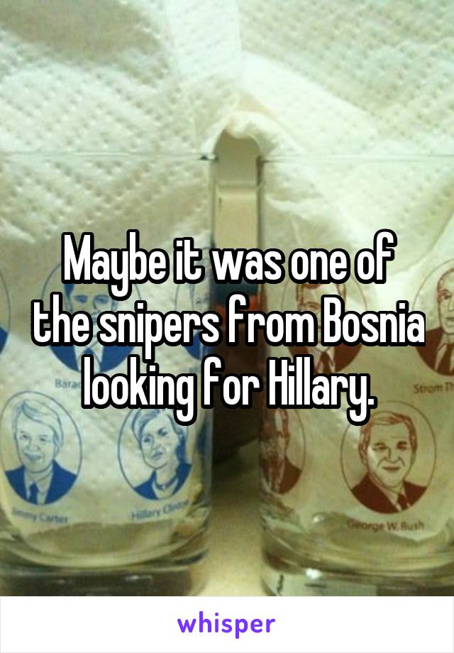 Maybe it was one of the snipers from Bosnia looking for Hillary.