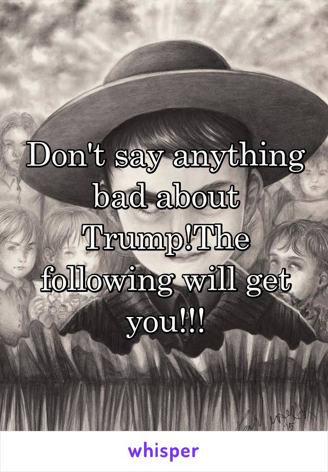 Don't say anything bad about Trump!The following will get you!!!