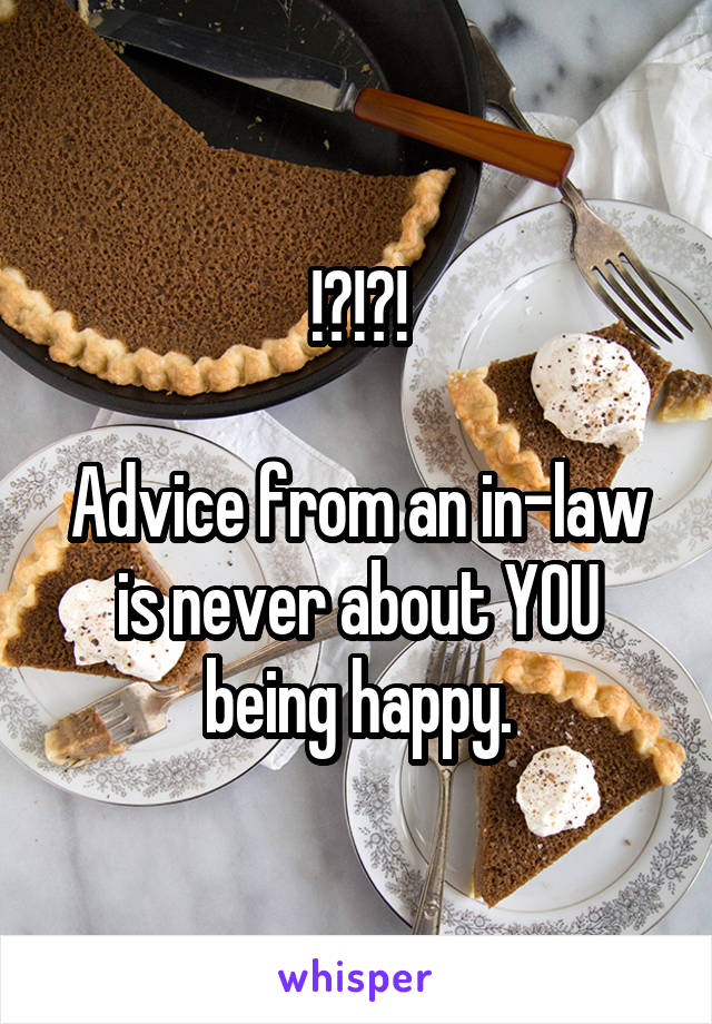 !?!?!

Advice from an in-law is never about YOU being happy.