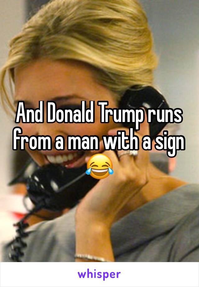 And Donald Trump runs from a man with a sign 😂