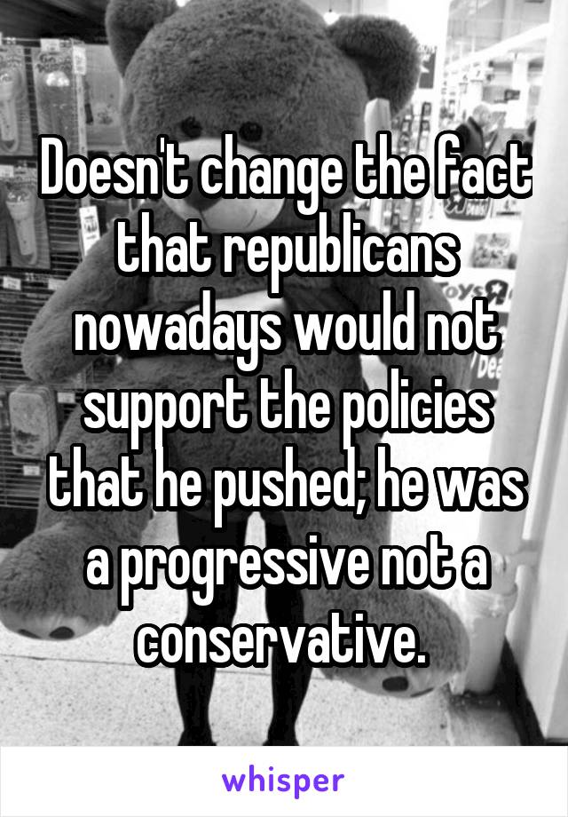 Doesn't change the fact that republicans nowadays would not support the policies that he pushed; he was a progressive not a conservative. 