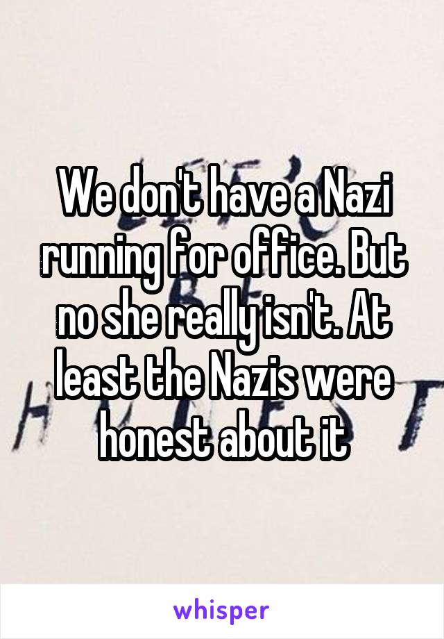 We don't have a Nazi running for office. But no she really isn't. At least the Nazis were honest about it