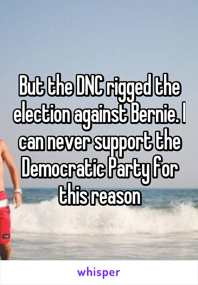 But the DNC rigged the election against Bernie. I can never support the Democratic Party for this reason