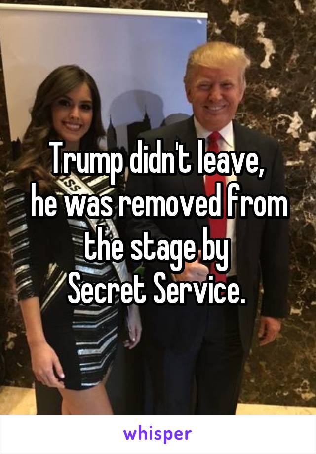 Trump didn't leave, 
he was removed from the stage by 
Secret Service. 