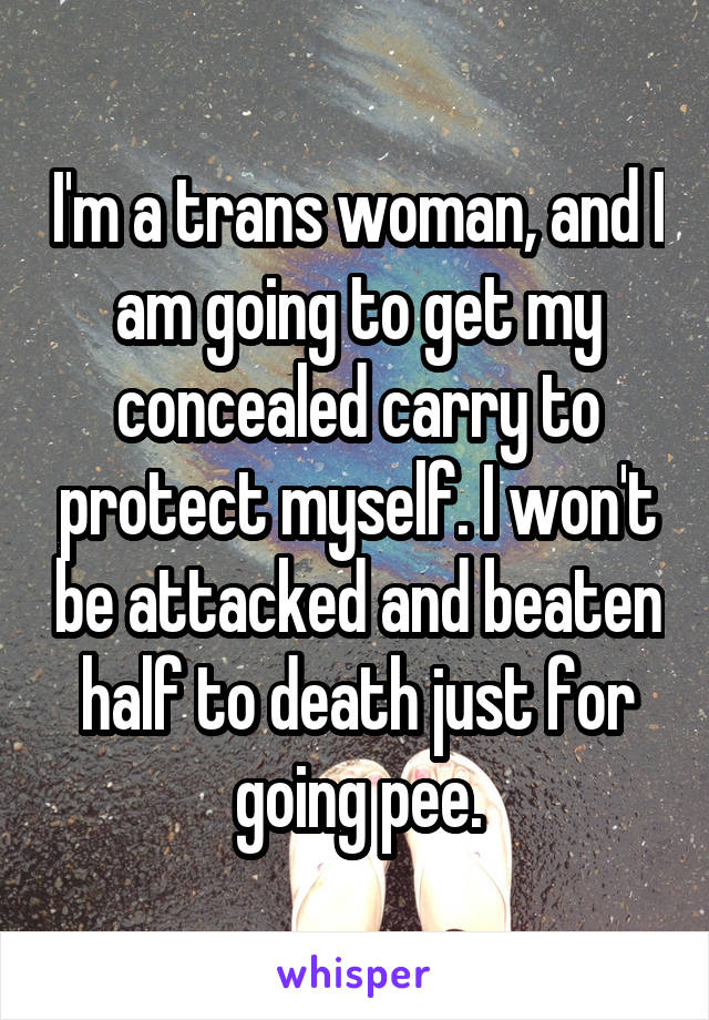 I'm a trans woman, and I am going to get my concealed carry to protect myself. I won't be attacked and beaten half to death just for going pee.