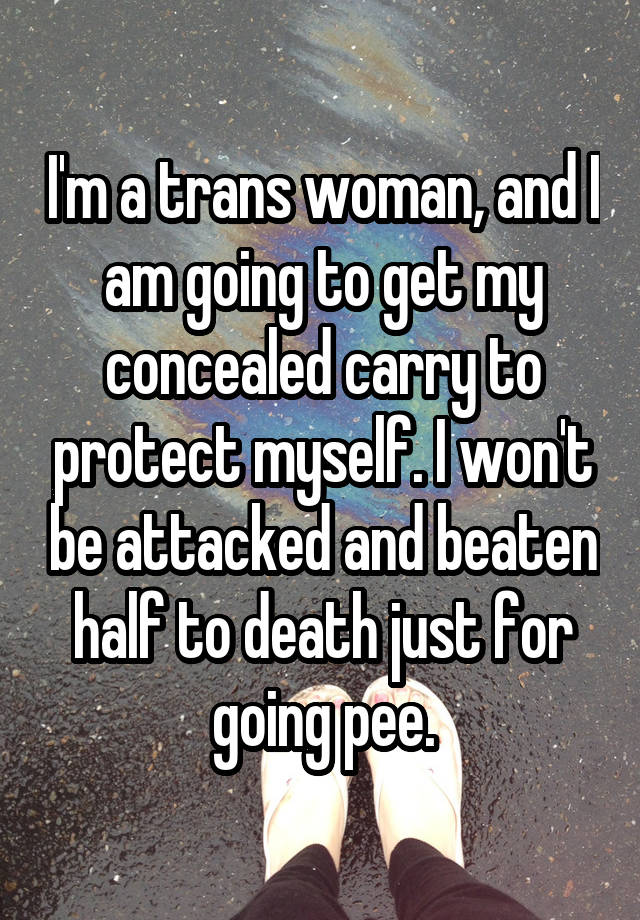 I'm a trans woman, and I am going to get my concealed carry to protect myself. I won't be attacked and beaten half to death just for going pee.