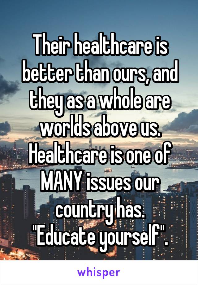 Their healthcare is better than ours, and they as a whole are worlds above us. Healthcare is one of MANY issues our country has.
"Educate yourself".