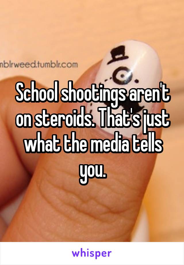 School shootings aren't on steroids. That's just what the media tells you.