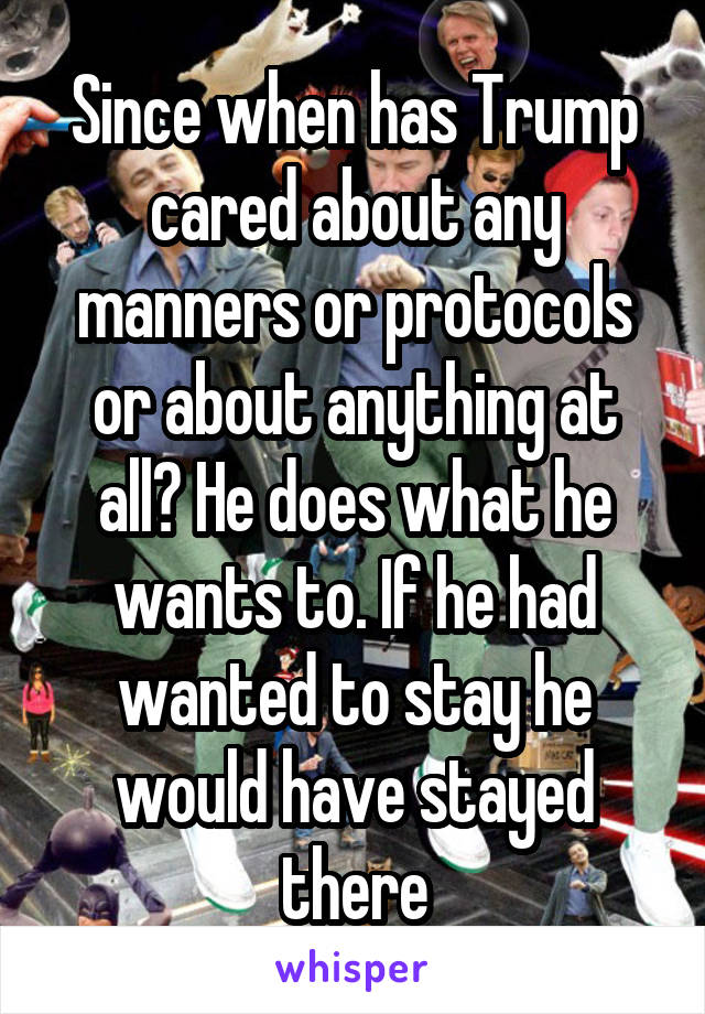 Since when has Trump cared about any manners or protocols or about anything at all? He does what he wants to. If he had wanted to stay he would have stayed there