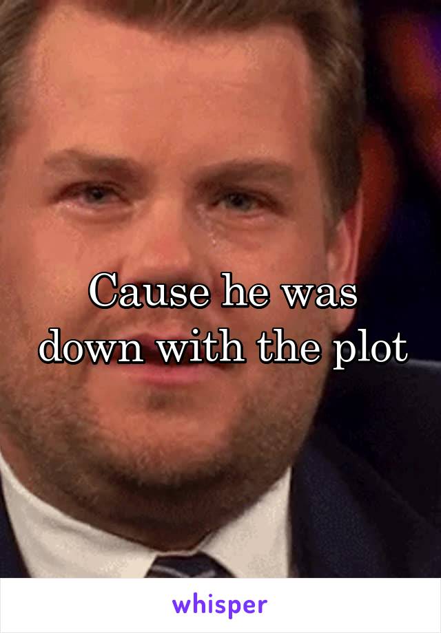 Cause he was down with the plot