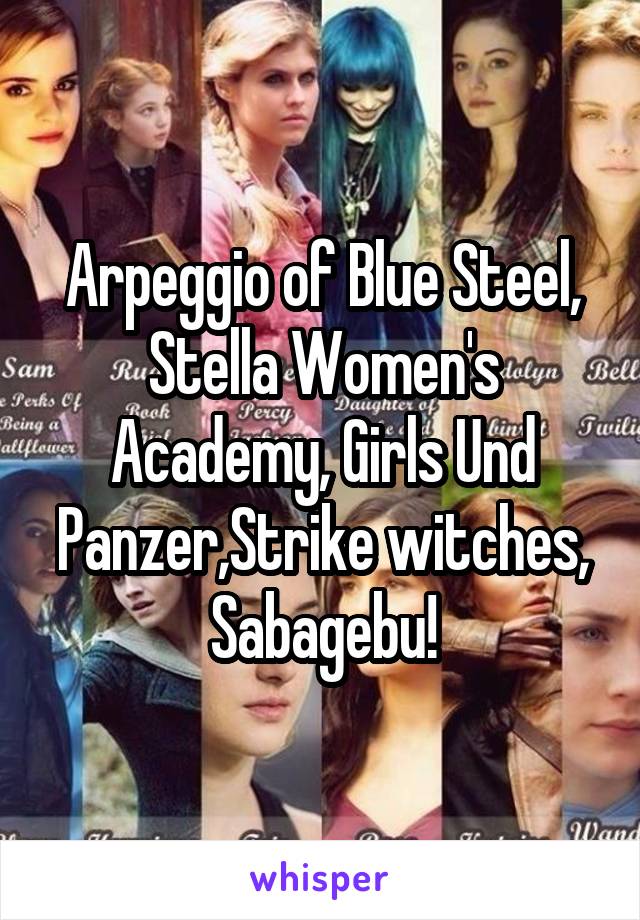 Arpeggio of Blue Steel, Stella Women's Academy, Girls Und Panzer,Strike witches, Sabagebu!