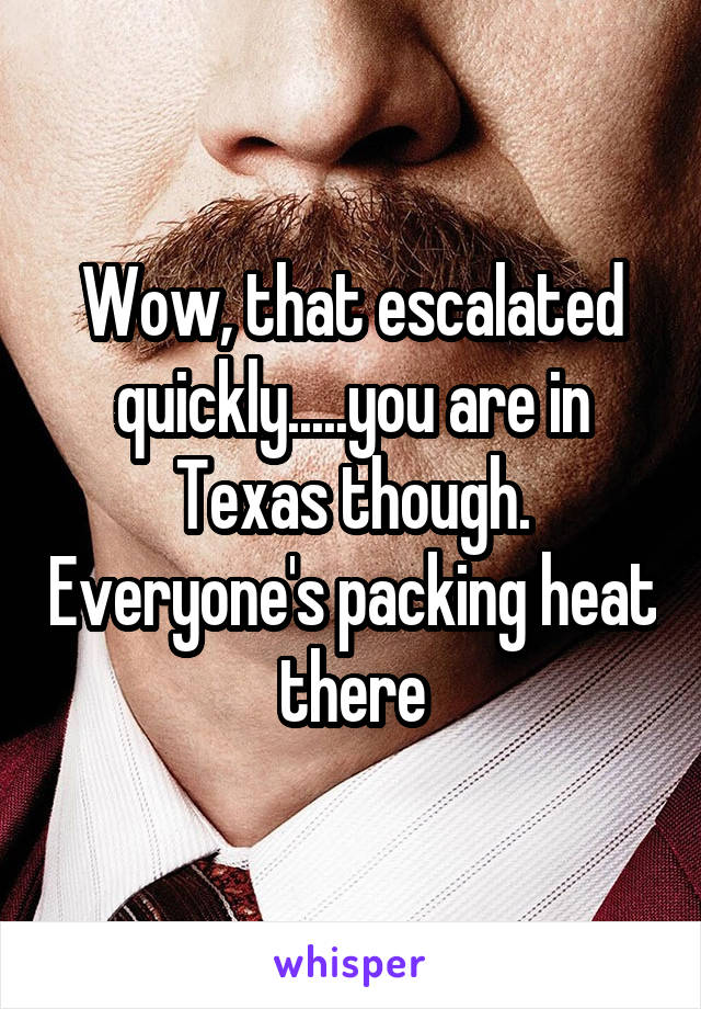 Wow, that escalated quickly.....you are in Texas though. Everyone's packing heat there